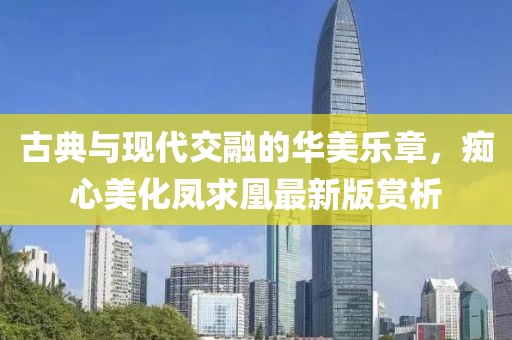 古典与现代交融的华美乐章，痴心美化凤求凰最新版赏析