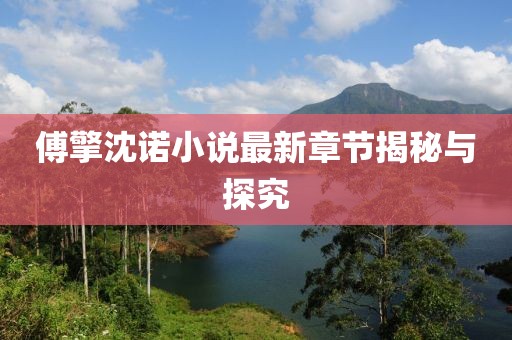 傅擎沈诺小说最新章节揭秘与探究