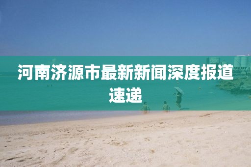 河南济源市最新新闻深度报道速递