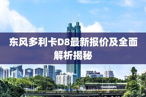 东风多利卡D8最新报价及全面解析揭秘