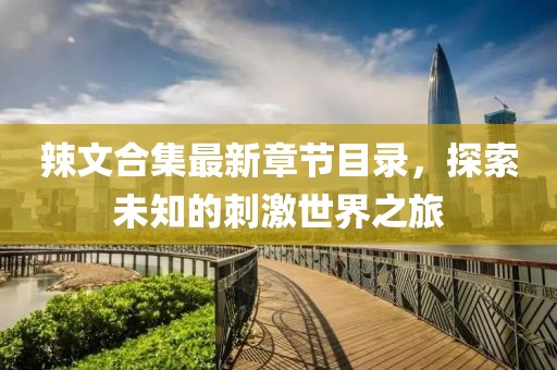 辣文合集最新章节目录，探索未知的刺激世界之旅