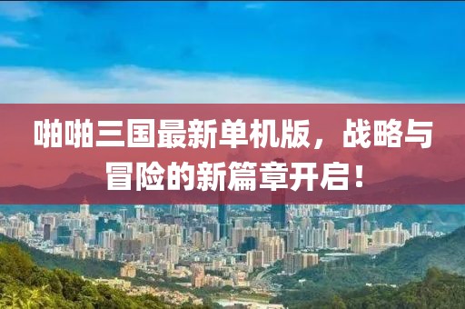啪啪三国最新单机版，战略与冒险的新篇章开启！