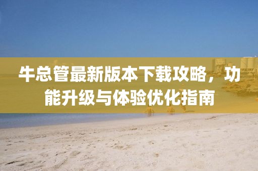 牛总管最新版本下载攻略，功能升级与体验优化指南