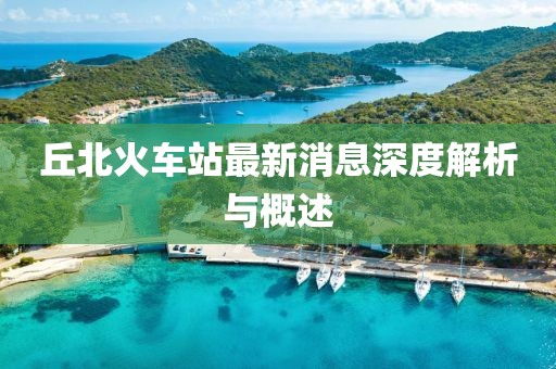 丘北火车站最新消息深度解析与概述