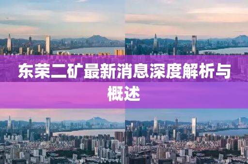 东荣二矿最新消息深度解析与概述