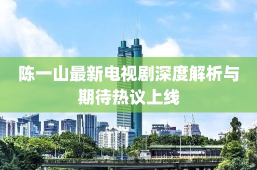 陈一山最新电视剧深度解析与期待热议上线