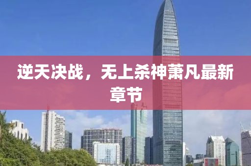 逆天决战，无上杀神萧凡最新章节