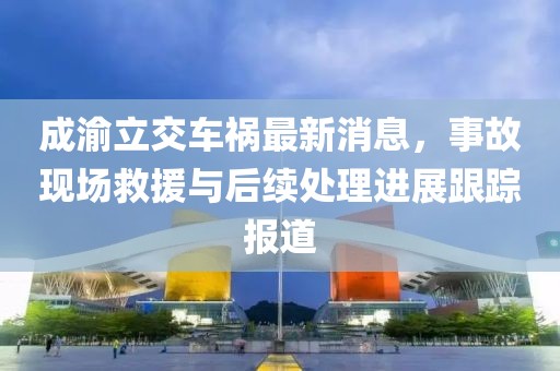 成渝立交车祸最新消息，事故现场救援与后续处理进展跟踪报道