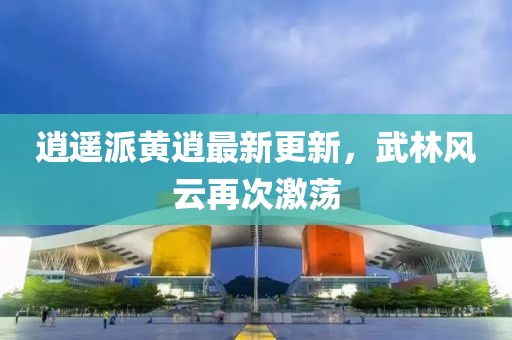 逍遥派黄逍最新更新，武林风云再次激荡