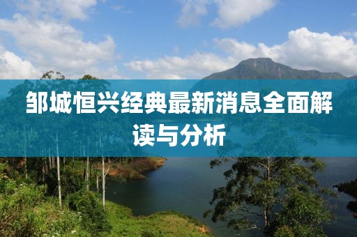 邹城恒兴经典最新消息全面解读与分析