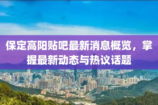 保定高阳贴吧最新消息概览，掌握最新动态与热议话题