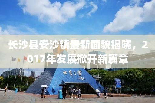 长沙县安沙镇最新面貌揭晓，2017年发展掀开新篇章