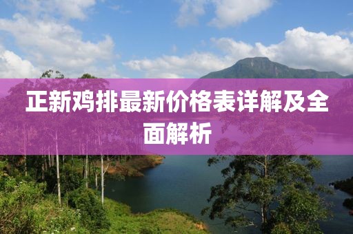 正新鸡排最新价格表详解及全面解析
