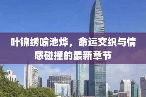 叶锦绣喻池烨，命运交织与情感碰撞的最新章节