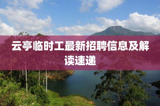 云亭临时工最新招聘信息及解读速递