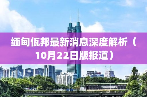 缅甸佤邦最新消息深度解析（10月22日版报道）