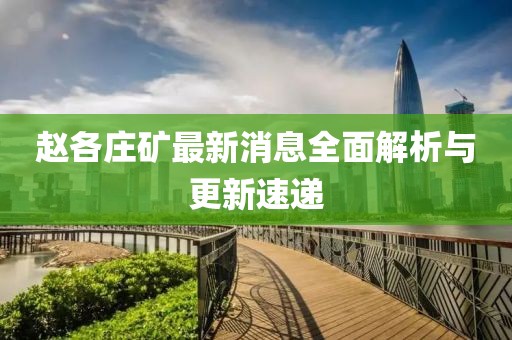 赵各庄矿最新消息全面解析与更新速递