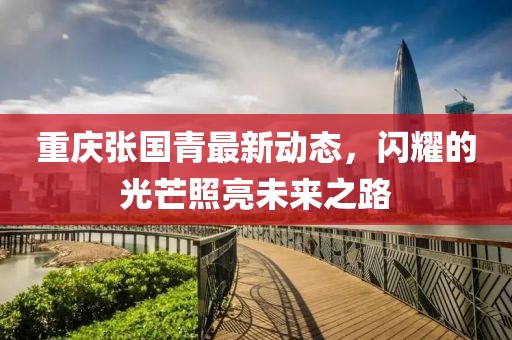 重庆张国青最新动态，闪耀的光芒照亮未来之路