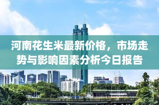 河南花生米最新价格，市场走势与影响因素分析今日报告