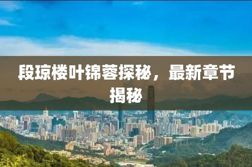 段琼楼叶锦蓉探秘，最新章节揭秘
