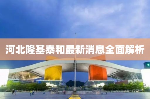 河北隆基泰和最新消息全面解析