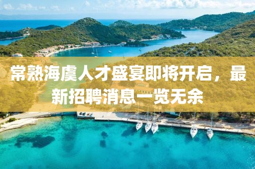 常熟海虞人才盛宴即将开启，最新招聘消息一览无余