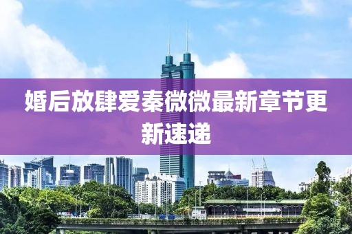婚后放肆爱秦微微最新章节更新速递