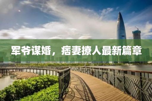 军爷谋婚，痞妻撩人最新篇章