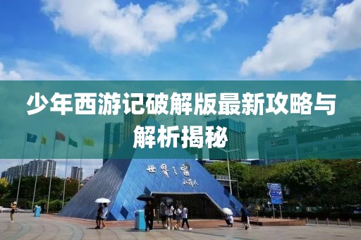 少年西游记破解版最新攻略与解析揭秘