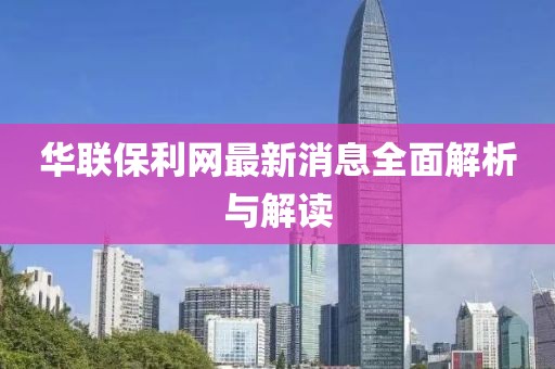 华联保利网最新消息全面解析与解读