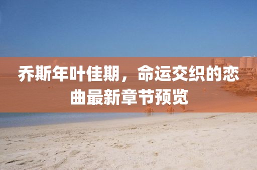 乔斯年叶佳期，命运交织的恋曲最新章节预览