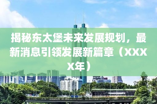 揭秘东太堡未来发展规划，最新消息引领发展新篇章（XXXX年）