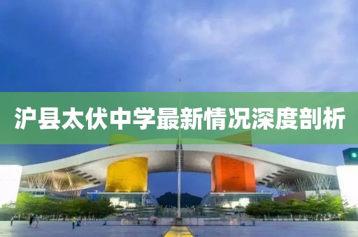 沪县太伏中学最新情况深度剖析