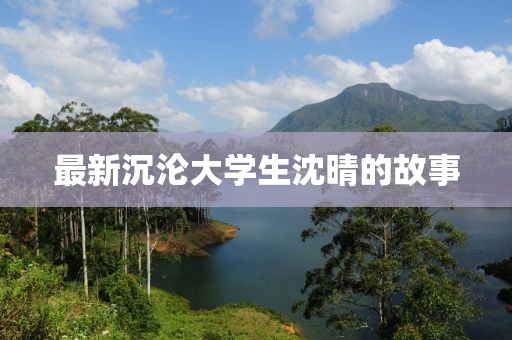 最新沉沦大学生沈晴的故事