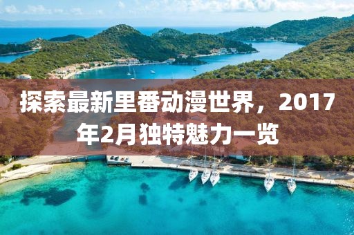 探索最新里番动漫世界，2017年2月独特魅力一览