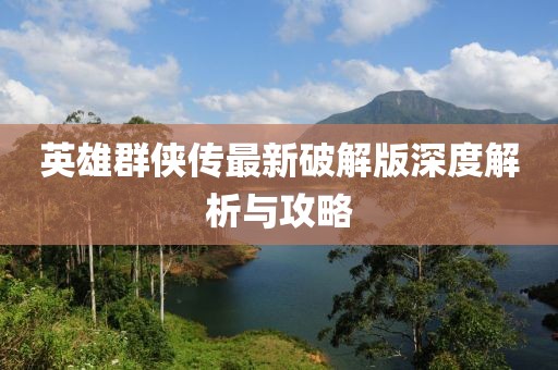 英雄群侠传最新破解版深度解析与攻略