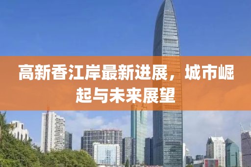 高新香江岸最新进展，城市崛起与未来展望