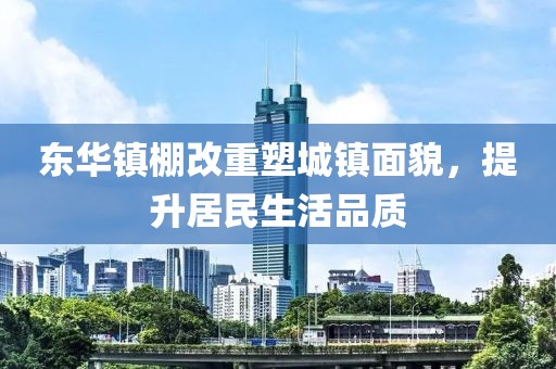 东华镇棚改重塑城镇面貌，提升居民生活品质