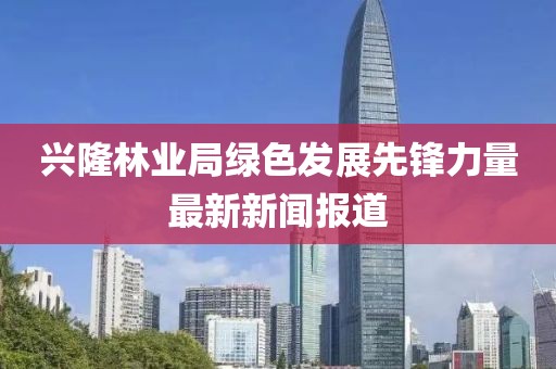 兴隆林业局绿色发展先锋力量最新新闻报道