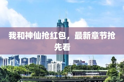 我和神仙抢红包，最新章节抢先看