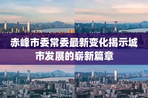 赤峰市委常委最新变化揭示城市发展的崭新篇章