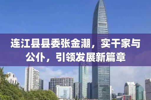 连江县县委张金潮，实干家与公仆，引领发展新篇章