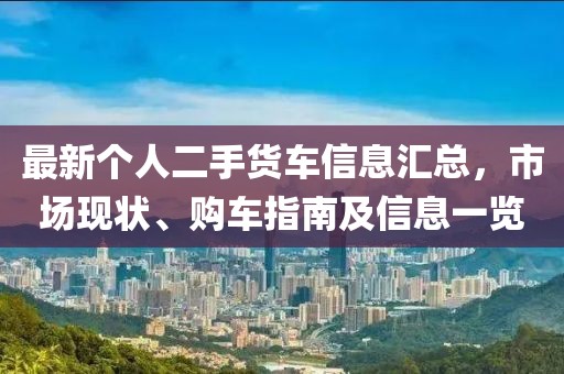 最新个人二手货车信息汇总，市场现状、购车指南及信息一览