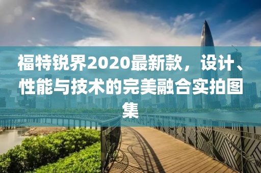 福特锐界2020最新款，设计、性能与技术的完美融合实拍图集