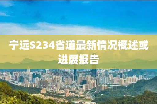 宁远S234省道最新情况概述或进展报告