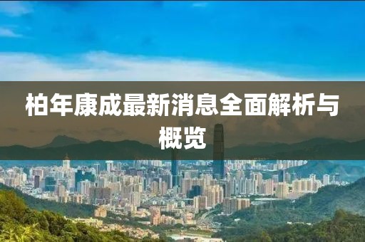 柏年康成最新消息全面解析与概览
