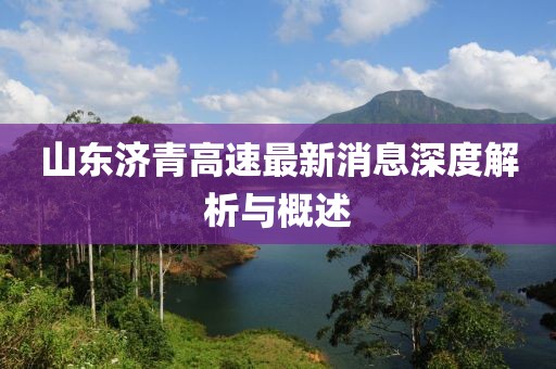山东济青高速最新消息深度解析与概述