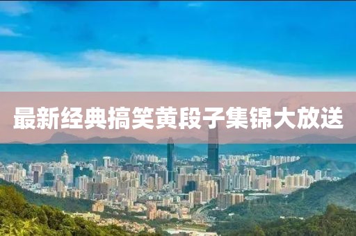 最新经典搞笑黄段子集锦大放送