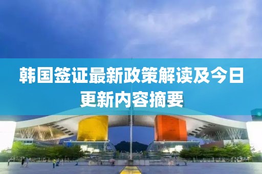 韩国签证最新政策解读及今日更新内容摘要