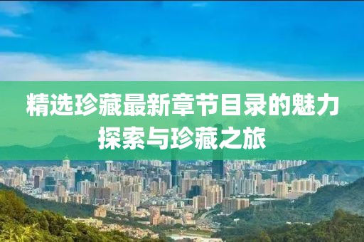 精选珍藏最新章节目录的魅力探索与珍藏之旅